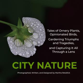 City Nature: Tales of Ornery Plants, Opinionated Birds, Gardening Triumphs and Tragedies, and Capturing It All Through A Lens