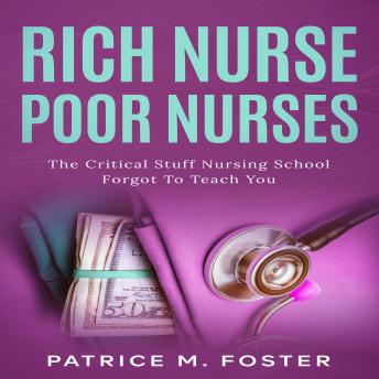 Rich Nurse Poor Nurses: The Critical Stuff Nursing School Forgot To Teach  You by Patrice M Foster