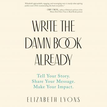 Download Write the Damn Book Already: Tell Your Story. Share Your Message. Make Your Impact. by Elizabeth Lyons
