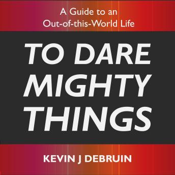 To Dare Mighty Things: A Guide to an Out-of-this-World Life