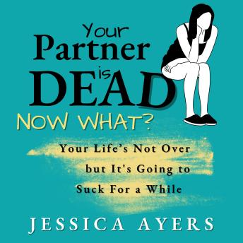 Download Your Partner Is Dead, Now What?: Your Life's Not Over But It's Going To Suck For A While by Jessica Ayers