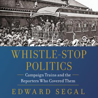 Whistle-Stop Politics: Campaign Trains and the Reporters Who Covered Them