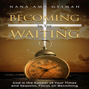 Becoming In the Waiting: God Is The Keeper of your Times and Seasons. Focus On Becoming