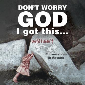 Don’t Worry God I Got This . . . Until I Didn’t:: Conversations in the Dark