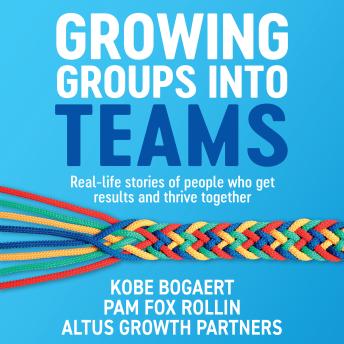 Growing Groups into Teams: Real-life stories of people who get results and thrive together