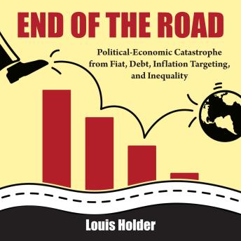 End Of The Road: Political-Economic Catastrophe from Fiat, Debt, Inflation Targeting and Inequality