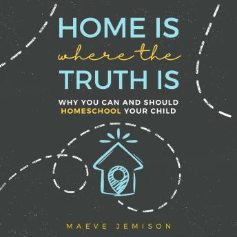 Download Home Is Where the Truth Is: Why You Can and Should Homeschool Your Child by Maeve Jemison