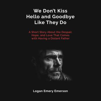 We Don't Kiss Hello and Goodbye Like They Do: A Short Story About the Despair, Hope, and Love That Comes with Having a Distant Father