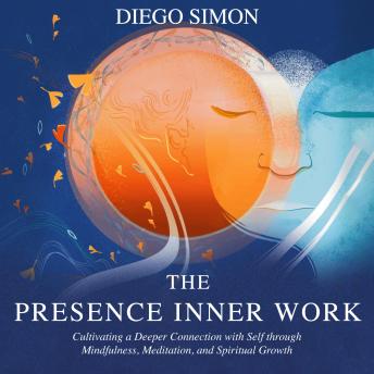 Download THE PRESENCE INNER WORK: Cultivating a Deeper Connection with Self through Mindfulness, Meditation, and Spiritual Growth by Diego Simon