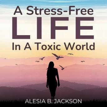 A Stress-Free Life In A Toxic World: A Practical Guide 49 High-Performance Tips for Mind and Body Detox, Anxiety Relief, And A Dream Life of Health And Abundance