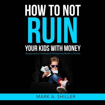 How to Not Ruin Your Kids with Money: Navigating the Challenges of Transitioning Wealth in Families