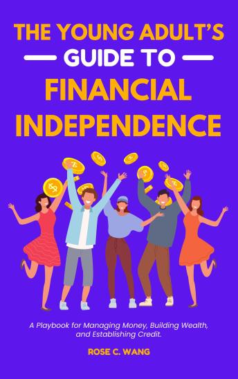 The Young Adult's Guide to Financial Independence: A Playbook for Managing Money, Building Wealth, and Establishing Credit
