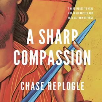 Sharp Compassion: 7 Hard Words to Heal Our Insecurities and Free Us from Offense - Chase Replogle