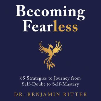 Becoming Fearless: 65 Strategies to Journey from Self-Doubt to Self-Mastery - Dr. Benjamin Ritter Becoming Fearless: 65 Strategies to Journey from Self-Doubt to Self-Mastery - Dr. Benjamin Ritter
