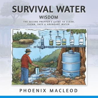 Survival Water Wisdom: The Secure Prepper's Guide to Clear, Clean, Safe & Abundant Water