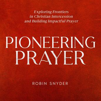 Pioneering Prayer: Exploring Frontiers in Christian Intercession and Building Impactful Prayer