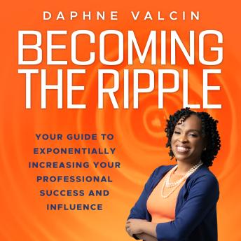 Becoming the Ripple: Your Guide To Exponentially Increasing Your Professional Success and Influence