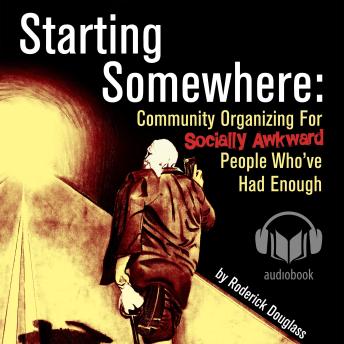 Starting Somewhere: Community Organizing for Socially Awkward People Who've Had Enough