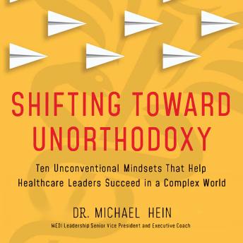 Shifting Toward Unorthodoxy: Ten Unconventional Mindsets That Help Healthcare Leaders Succeed in a Complex World