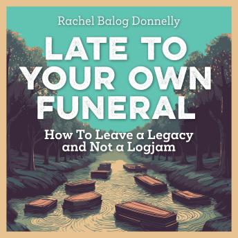 Late To Your Own Funeral: How To Leave a Legacy and Not a Logjam