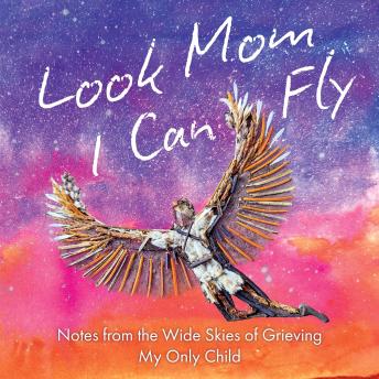 Look Mom, I Can Fly: Notes from the Wide Skies of Grieving My Only Child