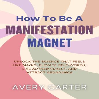 How To Be A Manifestation Magnet: Unlock the Science That Feels Like Magic, Elevate Self Worth, Live Authentically and Attract Abundance