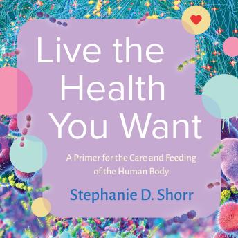 Live the Health You Want: A Primer for the Care and Feeding of the Human Body