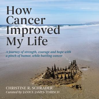 How Cancer Improved My Life: A Journey of Strength,  Courage, and Hope with a Pinch of Humor, While Battling Cancer
