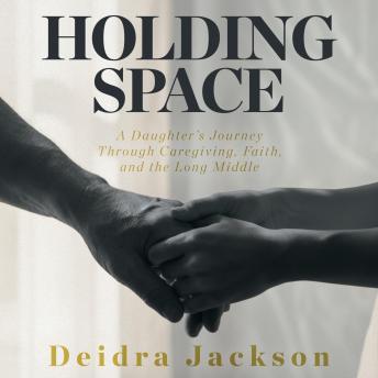 Holding Space: A Daughter’s Journey Through Caregiving, Faith, and the Long Middle