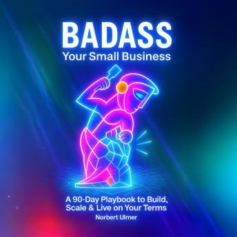 BADASS Your Small Business: A 90-Day Playbook to Build, Scale & Live on Your Terms