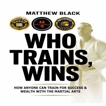 Who Trains, Wins: How Anyone Can Train For Success & Wealth With the Martial Arts