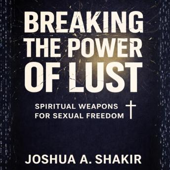 Breaking The Power of Lust: Spiritual Weapons For Sexual Freedom
