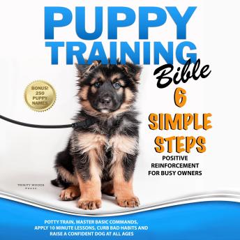 Puppy Training Bible 6 Simple Steps: Positive Reinforcement for Busy Owners to Potty Train, Master Basic Commands, Apply 10 Minute Lessons, Curb Bad Habits and Raise a Confident Dog at All Ages