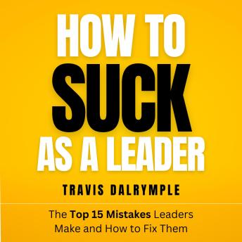 How To Suck As A Leader: The Top 15 Mistakes Leaders Make and How To Fix Them