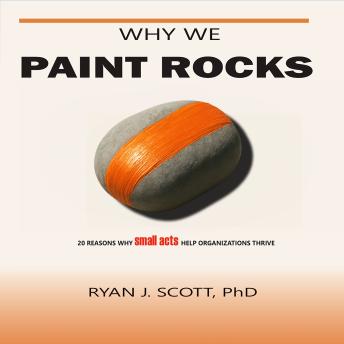 Why We Paint Rocks: 20 Reasons Why Small Acts Help Organizations Thrive