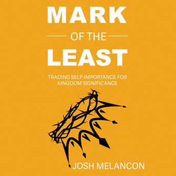 Mark of The Least: Trading Self-Importance for Kingdom Significance - Josh Melancon Mark of The Least: Trading Self-Importance for Kingdom Significance - Josh Melancon