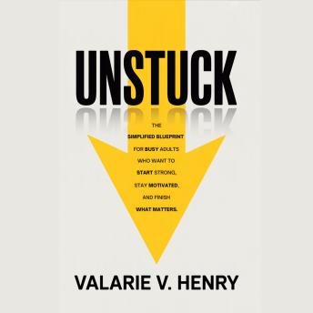 Unstuck: The simplified blueprint for busy adults who want to start strong, stay motivated, and finish what matters - Valarie V. Henry Unstuck: The simplified blueprint for busy adults who want to start strong, stay motivated, and finish what matters - Valarie V. Henry