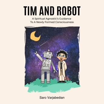 Tim And Robot: A Spiritual Agnostic's Guidance To A Newly Formed Consciousness