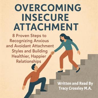Overcoming Insecure Attachment: 8 Proven Steps to Recognizing Anxious and Avoidant Attachment Styles and Building Healthier, Happier Relationships