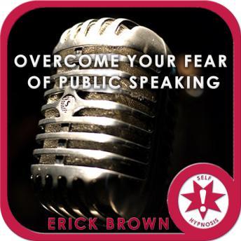 Overcome Your Fear of Public Speaking: Speaking Anxiety, Guided Meditation, Self Hypnosis, Positive Affirmations, Erick Brown Hypnosis