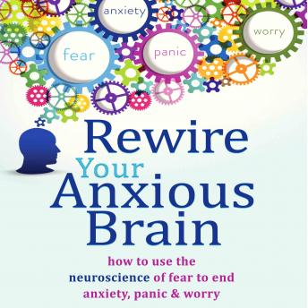 Rewire Your Anxious Brain: How to Use the Neuroscience of Fear to End Anxiety, Panic, and Worry, Elizabeth M. Karle, Catherine M. Pittman, PhD