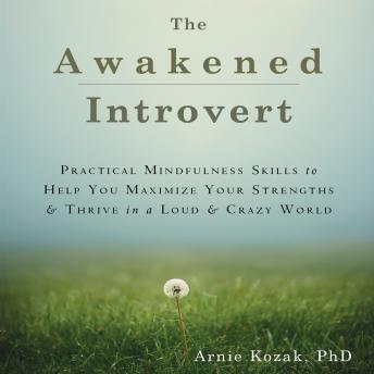 The Awakened Introvert: Practical Mindfulness Skills to Help You Maximize Your Strengths and Thrive in a Loud and Crazy World, Audio book by Arnie Kozak, PhD