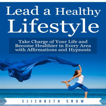 Lead a Healthy Lifestyle: Take Charge of Your Life and Become Healthier in Every Area with Affirmations and Hypnosis