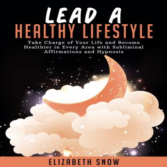 Lead a Healthy Lifestyle: Take Charge of Your Life and Become Healthier in Every Area with Subliminal Affirmations and Hypnosis