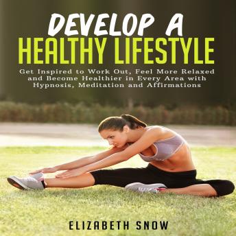 Develop a Healthy Lifestyle: Get Inspired to Work Out, Feel More Relaxed and Become Healthier in Every Area with Hypnosis, Meditation and Affirmations