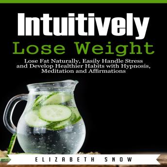 Intuitively Lose Weight: Lose Fat Naturally, Easily Handle Stress and Develop Healthier Habits with Hypnosis, Meditation and Affirmations