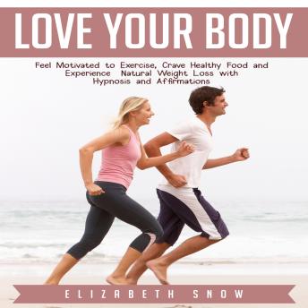 Download Love Your Body: Feel Motivated to Exercise, Crave Healthy Food and Experience Natural Weight Loss with Hypnosis and Affirmations by Elizabeth Snow