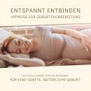 Entspannt entbinden - Hypnose zur Geburtsvorbereitung: Das revolutionäre Hypnose-Programm für eine s Audiobook