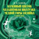 Каменный цветок. Малахитовая шкатулка. Медной горы хозяйка и другие сказы Audiobook