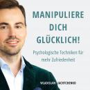 Manipuliere dich glücklich!: Psychologische Techniken für mehr Zufriedenheit Audiobook
